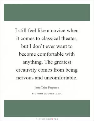I still feel like a novice when it comes to classical theater, but I don’t ever want to become comfortable with anything. The greatest creativity comes from being nervous and uncomfortable Picture Quote #1