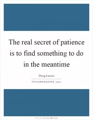 The real secret of patience is to find something to do in the meantime Picture Quote #1