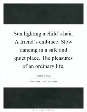 Sun lighting a child’s hair. A friend’s embrace. Slow dancing in a safe and quiet place. The pleasures of an ordinary life Picture Quote #1