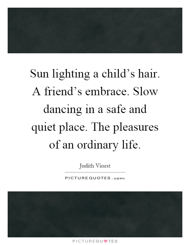 Sun lighting a child's hair. A friend's embrace. Slow dancing in a safe and quiet place. The pleasures of an ordinary life Picture Quote #1