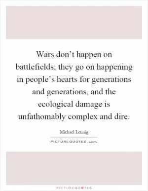 Wars don’t happen on battlefields; they go on happening in people’s hearts for generations and generations, and the ecological damage is unfathomably complex and dire Picture Quote #1