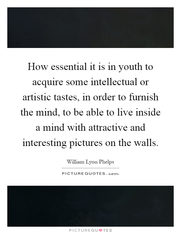 How essential it is in youth to acquire some intellectual or artistic tastes, in order to furnish the mind, to be able to live inside a mind with attractive and interesting pictures on the walls Picture Quote #1