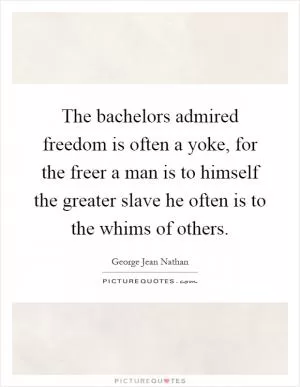 The bachelors admired freedom is often a yoke, for the freer a man is to himself the greater slave he often is to the whims of others Picture Quote #1