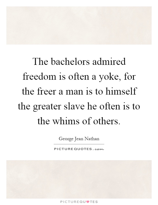 The bachelors admired freedom is often a yoke, for the freer a man is to himself the greater slave he often is to the whims of others Picture Quote #1