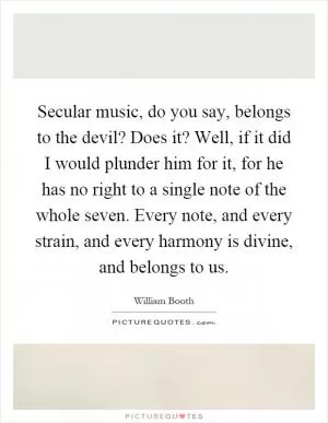 Secular music, do you say, belongs to the devil? Does it? Well, if it did I would plunder him for it, for he has no right to a single note of the whole seven. Every note, and every strain, and every harmony is divine, and belongs to us Picture Quote #1