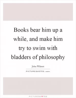Books bear him up a while, and make him try to swim with bladders of philosophy Picture Quote #1