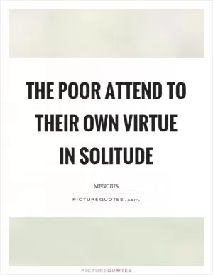 The poor attend to their own virtue in solitude Picture Quote #1