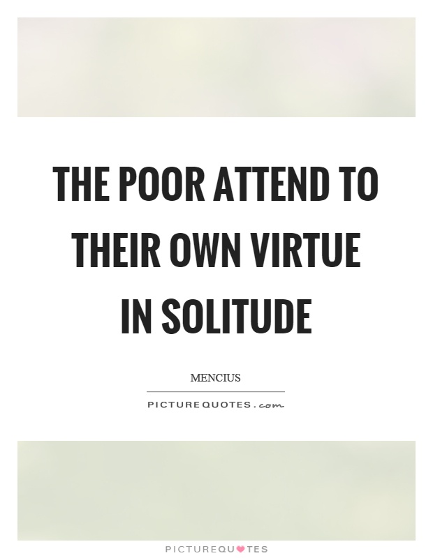 The poor attend to their own virtue in solitude Picture Quote #1