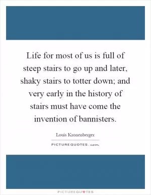 Life for most of us is full of steep stairs to go up and later, shaky stairs to totter down; and very early in the history of stairs must have come the invention of bannisters Picture Quote #1