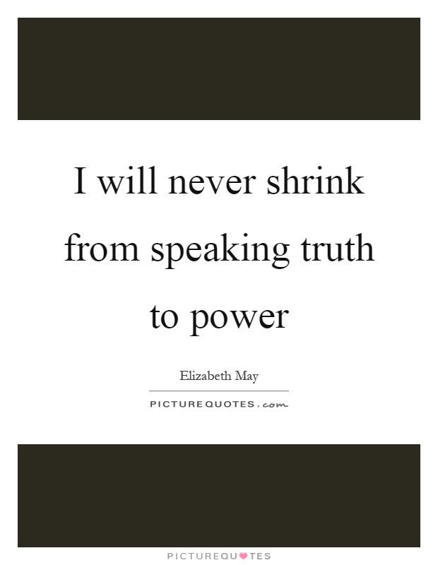 I will never shrink from speaking truth to power Picture Quote #1