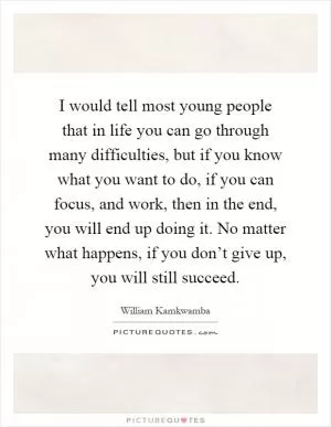 I would tell most young people that in life you can go through many difficulties, but if you know what you want to do, if you can focus, and work, then in the end, you will end up doing it. No matter what happens, if you don’t give up, you will still succeed Picture Quote #1