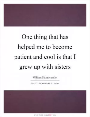 One thing that has helped me to become patient and cool is that I grew up with sisters Picture Quote #1
