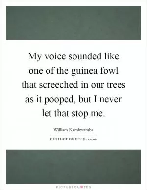 My voice sounded like one of the guinea fowl that screeched in our trees as it pooped, but I never let that stop me Picture Quote #1