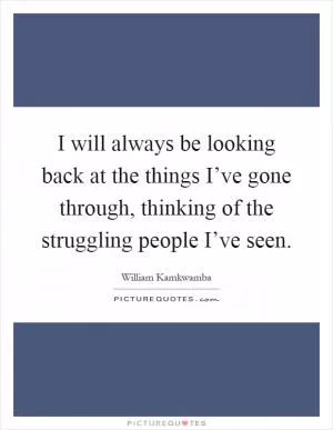 I will always be looking back at the things I’ve gone through, thinking of the struggling people I’ve seen Picture Quote #1
