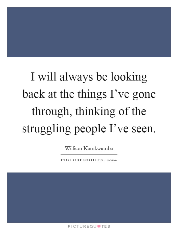 I will always be looking back at the things I've gone through, thinking of the struggling people I've seen Picture Quote #1