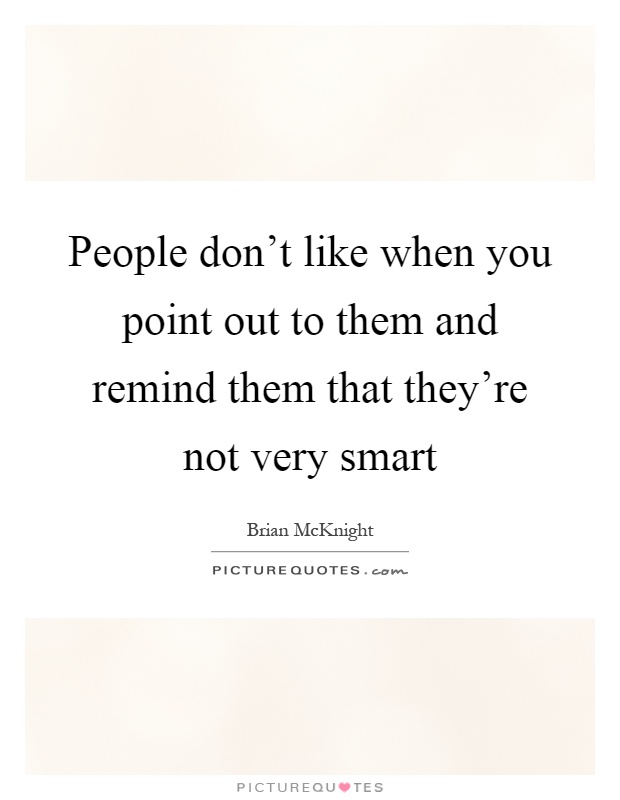 People don't like when you point out to them and remind them that they're not very smart Picture Quote #1