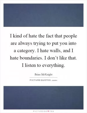 I kind of hate the fact that people are always trying to put you into a category. I hate walls, and I hate boundaries. I don’t like that. I listen to everything Picture Quote #1