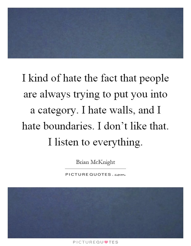 I kind of hate the fact that people are always trying to put you into a category. I hate walls, and I hate boundaries. I don't like that. I listen to everything Picture Quote #1
