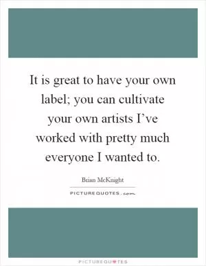 It is great to have your own label; you can cultivate your own artists I’ve worked with pretty much everyone I wanted to Picture Quote #1