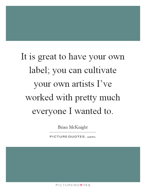 It is great to have your own label; you can cultivate your own artists I've worked with pretty much everyone I wanted to Picture Quote #1