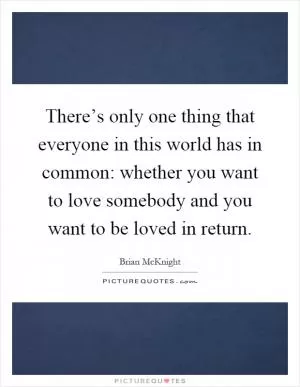 There’s only one thing that everyone in this world has in common: whether you want to love somebody and you want to be loved in return Picture Quote #1
