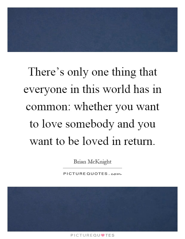 There's only one thing that everyone in this world has in common: whether you want to love somebody and you want to be loved in return Picture Quote #1