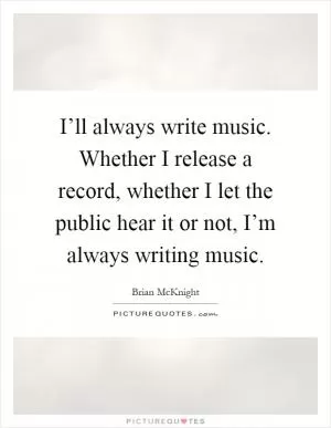 I’ll always write music. Whether I release a record, whether I let the public hear it or not, I’m always writing music Picture Quote #1