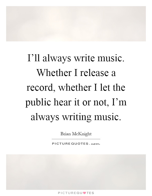 I'll always write music. Whether I release a record, whether I let the public hear it or not, I'm always writing music Picture Quote #1