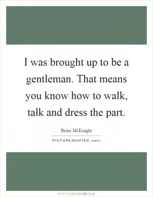 I was brought up to be a gentleman. That means you know how to walk, talk and dress the part Picture Quote #1