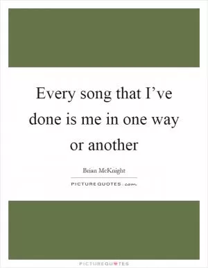 Every song that I’ve done is me in one way or another Picture Quote #1
