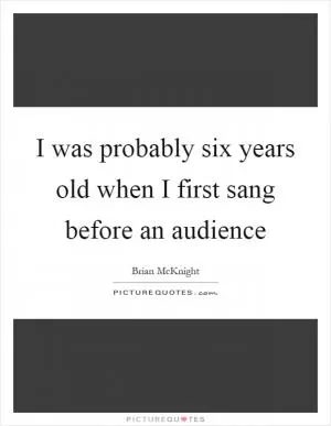 I was probably six years old when I first sang before an audience Picture Quote #1