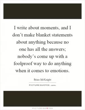 I write about moments, and I don’t make blanket statements about anything because no one has all the answers; nobody’s come up with a foolproof way to do anything when it comes to emotions Picture Quote #1
