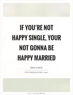 If you’re not happy single, your not gonna be happy married Picture Quote #1