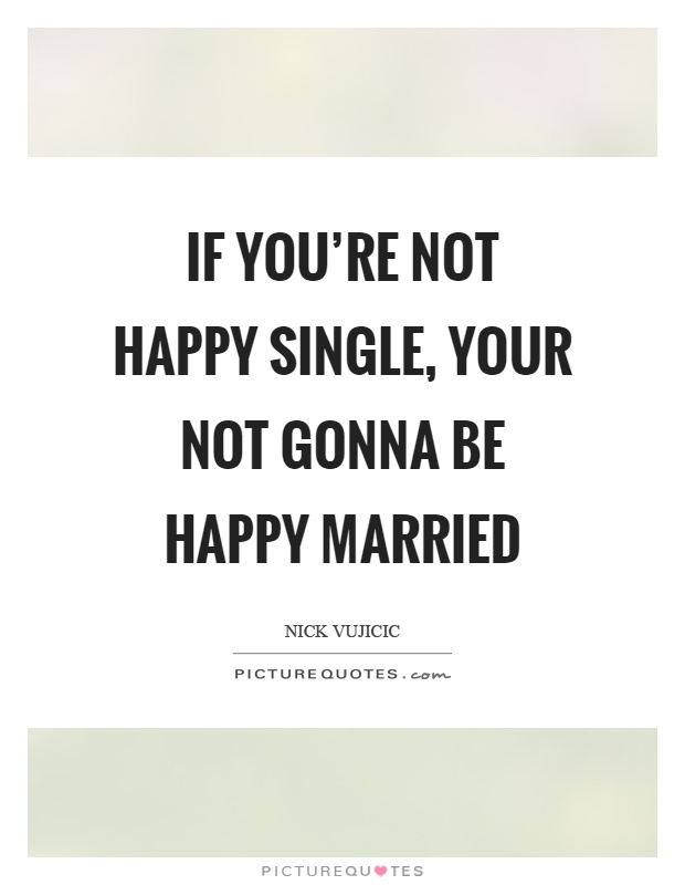 If you're not happy single, your not gonna be happy married Picture Quote #1