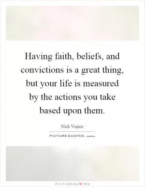 Having faith, beliefs, and convictions is a great thing, but your life is measured by the actions you take based upon them Picture Quote #1