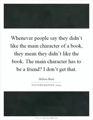 Whenever people say they didn’t like the main character of a book, they mean they didn’t like the book. The main character has to be a friend? I don’t get that Picture Quote #1
