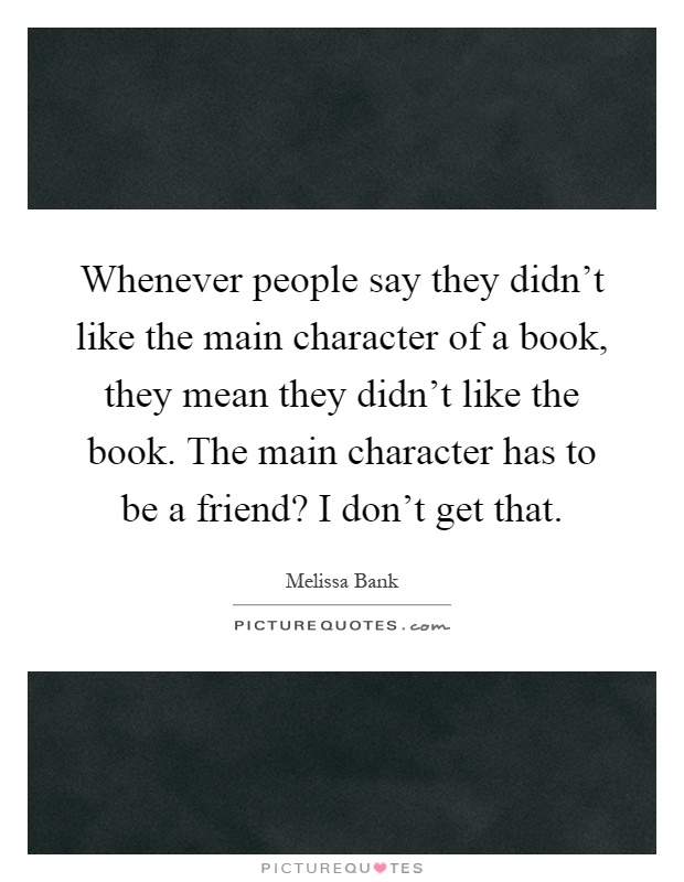 Whenever people say they didn't like the main character of a book, they mean they didn't like the book. The main character has to be a friend? I don't get that Picture Quote #1
