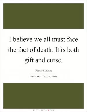 I believe we all must face the fact of death. It is both gift and curse Picture Quote #1