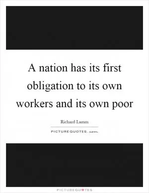 A nation has its first obligation to its own workers and its own poor Picture Quote #1