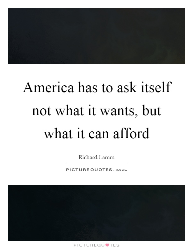 America has to ask itself not what it wants, but what it can afford Picture Quote #1