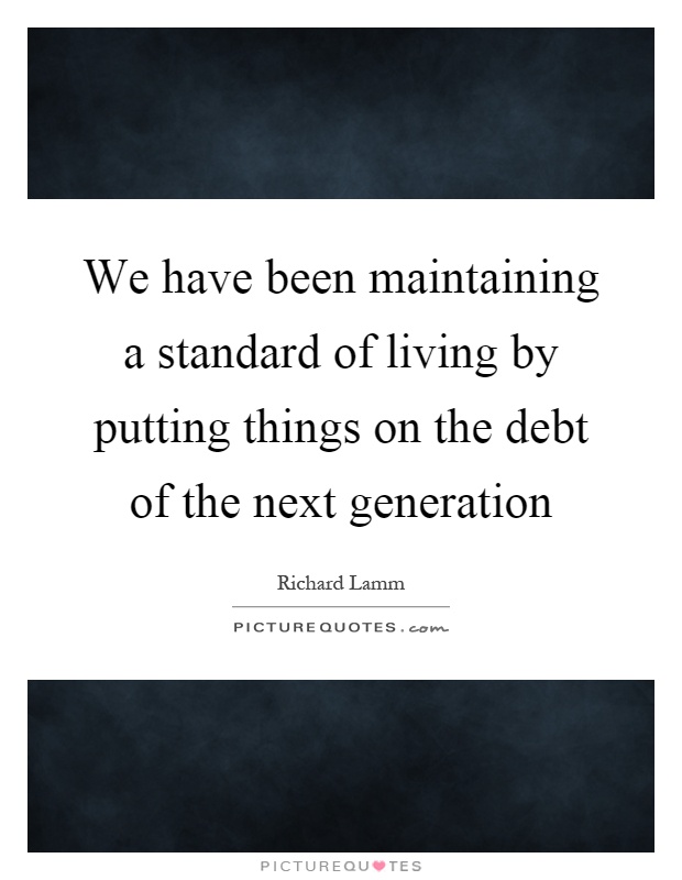 We have been maintaining a standard of living by putting things on the debt of the next generation Picture Quote #1