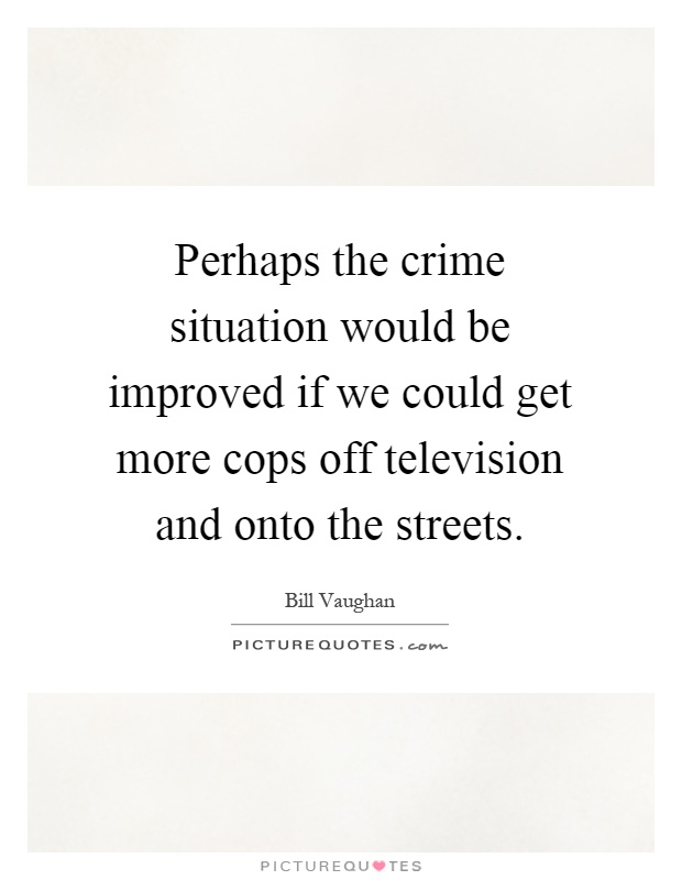 Perhaps the crime situation would be improved if we could get more cops off television and onto the streets Picture Quote #1