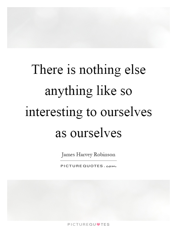 There is nothing else anything like so interesting to ourselves as ourselves Picture Quote #1