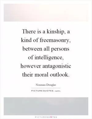 There is a kinship, a kind of freemasonry, between all persons of intelligence, however antagonistic their moral outlook Picture Quote #1