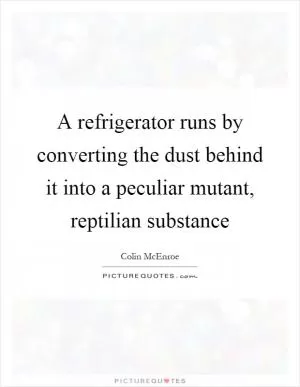 A refrigerator runs by converting the dust behind it into a peculiar mutant, reptilian substance Picture Quote #1