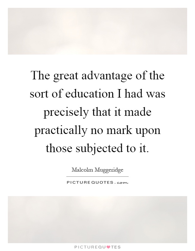 The great advantage of the sort of education I had was precisely that it made practically no mark upon those subjected to it Picture Quote #1