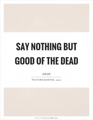 Say nothing but good of the dead Picture Quote #1