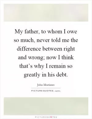 My father, to whom I owe so much, never told me the difference between right and wrong; now I think that’s why I remain so greatly in his debt Picture Quote #1
