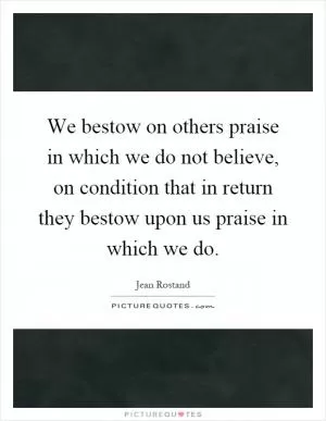 We bestow on others praise in which we do not believe, on condition that in return they bestow upon us praise in which we do Picture Quote #1