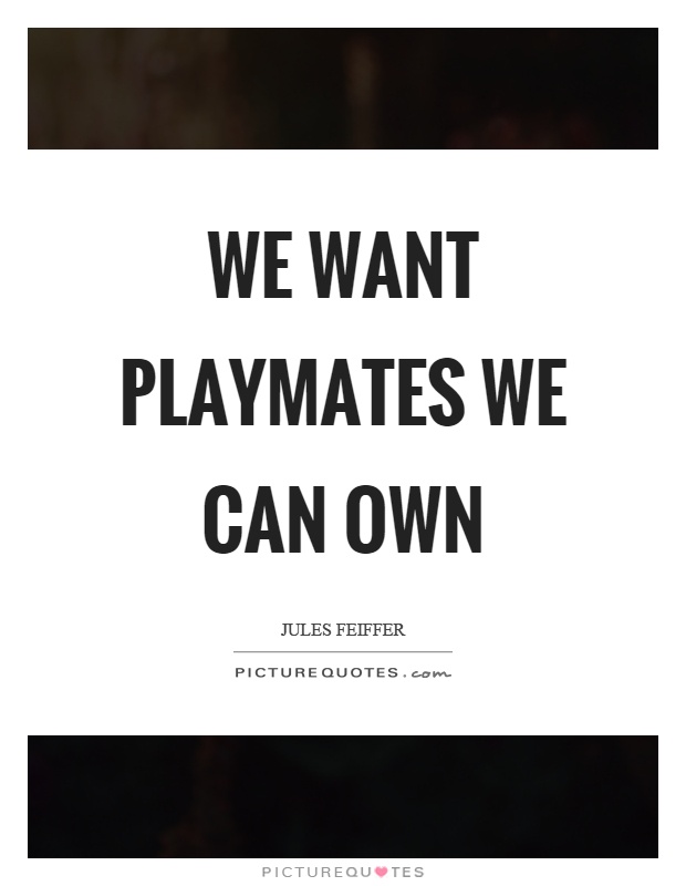 We want playmates we can own Picture Quote #1